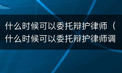 什么时候可以委托辩护律师（什么时候可以委托辩护律师调解）