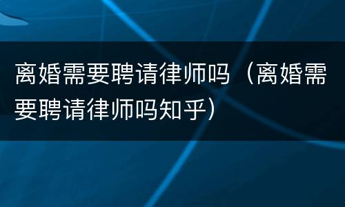 离婚需要聘请律师吗（离婚需要聘请律师吗知乎）