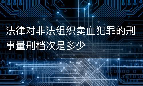 法律对非法组织卖血犯罪的刑事量刑档次是多少