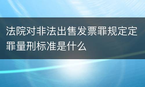 法院对非法出售发票罪规定定罪量刑标准是什么