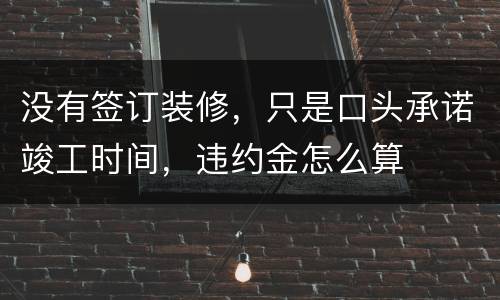 没有签订装修，只是口头承诺竣工时间，违约金怎么算