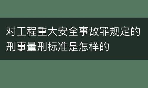 对工程重大安全事故罪规定的刑事量刑标准是怎样的