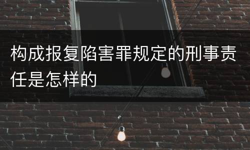 构成报复陷害罪规定的刑事责任是怎样的