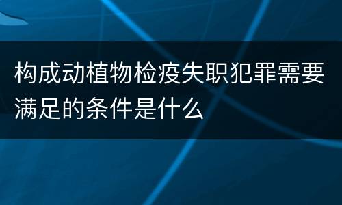 构成动植物检疫失职犯罪需要满足的条件是什么