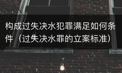 构成过失决水犯罪满足如何条件（过失决水罪的立案标准）