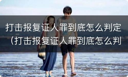 打击报复证人罪到底怎么判定（打击报复证人罪到底怎么判定的）