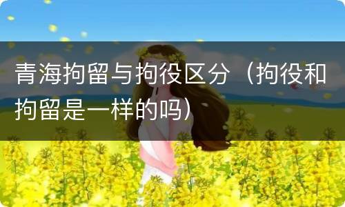 青海拘留与拘役区分（拘役和拘留是一样的吗）