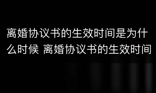 离婚协议书的生效时间是为什么时候 离婚协议书的生效时间是为什么时候写的