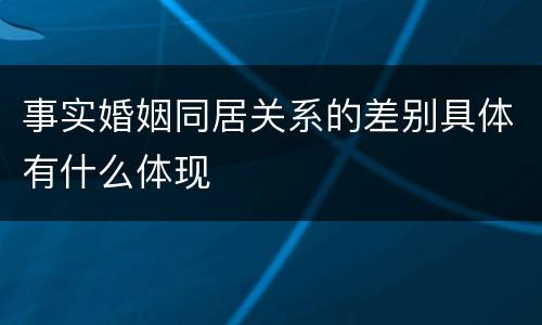 事实婚姻同居关系的差别具体有什么体现