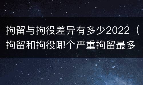 拘留与拘役差异有多少2022（拘留和拘役哪个严重拘留最多多少天）