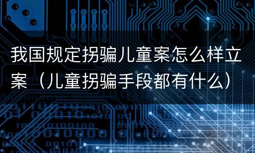 我国规定拐骗儿童案怎么样立案（儿童拐骗手段都有什么）