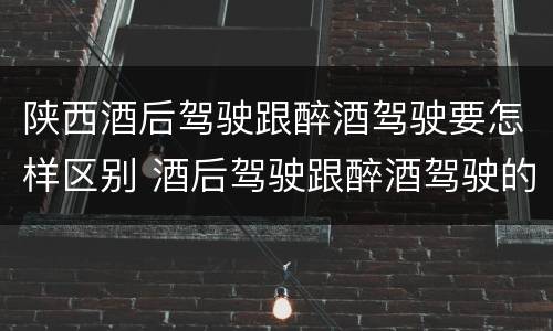 陕西酒后驾驶跟醉酒驾驶要怎样区别 酒后驾驶跟醉酒驾驶的区别