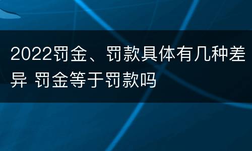 2022罚金、罚款具体有几种差异 罚金等于罚款吗