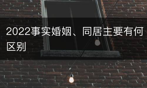 2022事实婚姻、同居主要有何区别