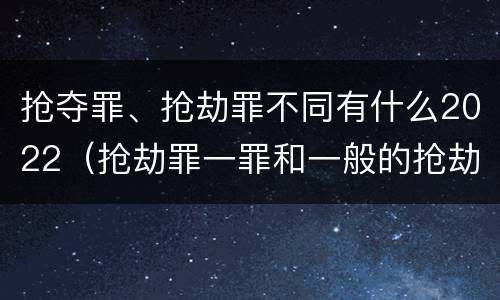 抢夺罪、抢劫罪不同有什么2022（抢劫罪一罪和一般的抢劫罪）