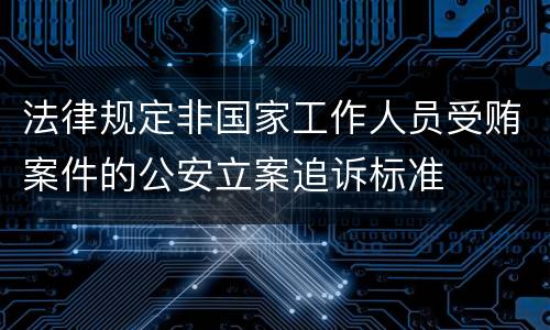 法律规定非国家工作人员受贿案件的公安立案追诉标准