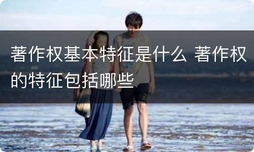 著作权基本特征是什么 著作权的特征包括哪些
