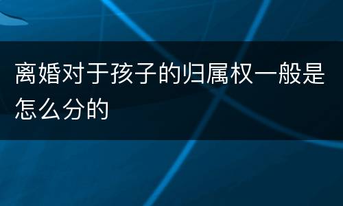 离婚对于孩子的归属权一般是怎么分的