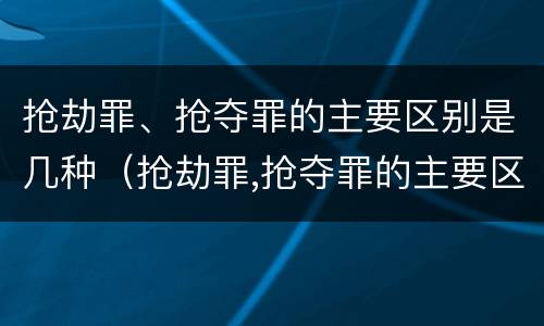 抢劫罪、抢夺罪的主要区别是几种（抢劫罪,抢夺罪的主要区别是几种情形）
