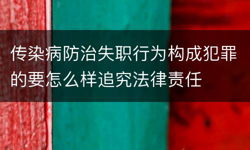 传染病防治失职行为构成犯罪的要怎么样追究法律责任
