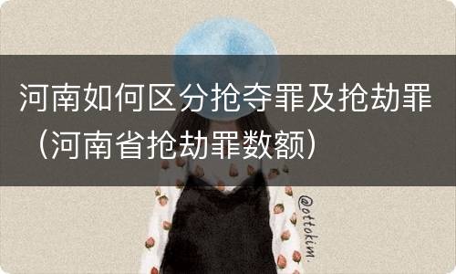 河南如何区分抢夺罪及抢劫罪（河南省抢劫罪数额）