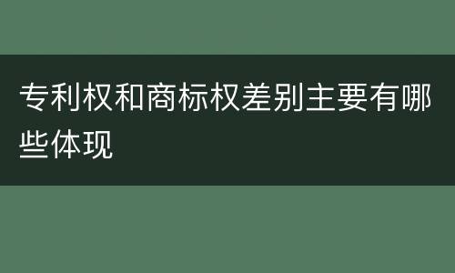 专利权和商标权差别主要有哪些体现
