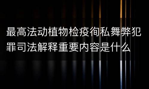 最高法动植物检疫徇私舞弊犯罪司法解释重要内容是什么