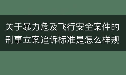 关于暴力危及飞行安全案件的刑事立案追诉标准是怎么样规定