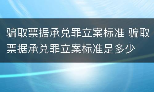 骗取票据承兑罪立案标准 骗取票据承兑罪立案标准是多少