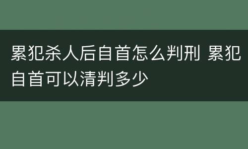 累犯杀人后自首怎么判刑 累犯自首可以清判多少