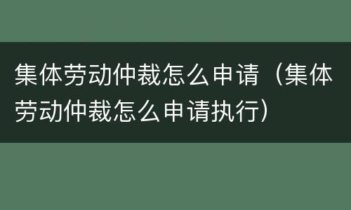 集体劳动仲裁怎么申请（集体劳动仲裁怎么申请执行）