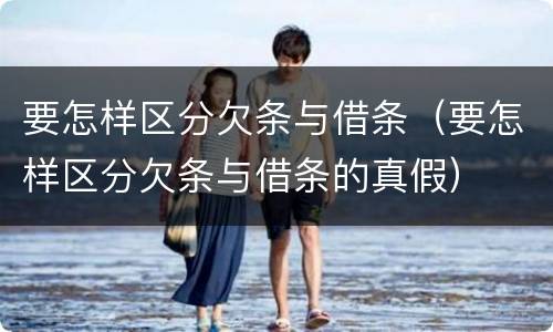 要怎样区分欠条与借条（要怎样区分欠条与借条的真假）