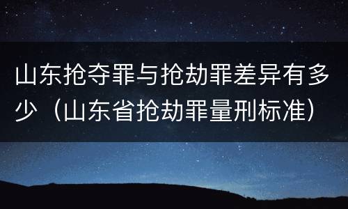 山东抢夺罪与抢劫罪差异有多少（山东省抢劫罪量刑标准）