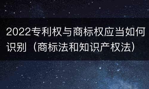 2022专利权与商标权应当如何识别（商标法和知识产权法）