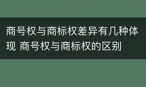 商号权与商标权差异有几种体现 商号权与商标权的区别
