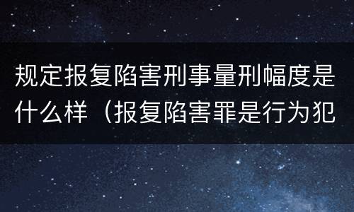 规定报复陷害刑事量刑幅度是什么样（报复陷害罪是行为犯吗）