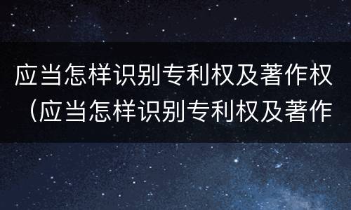 应当怎样识别专利权及著作权（应当怎样识别专利权及著作权证书）