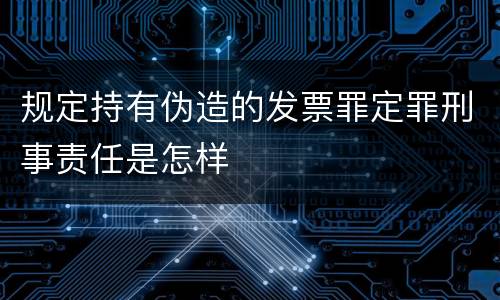 规定持有伪造的发票罪定罪刑事责任是怎样