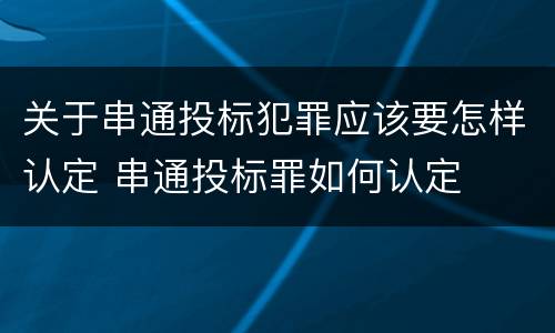 关于串通投标犯罪应该要怎样认定 串通投标罪如何认定
