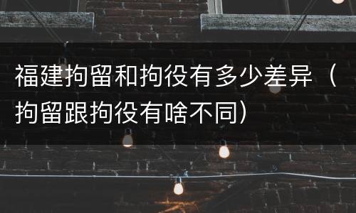 福建拘留和拘役有多少差异（拘留跟拘役有啥不同）