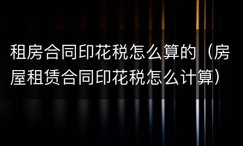 租房合同印花税怎么算的（房屋租赁合同印花税怎么计算）