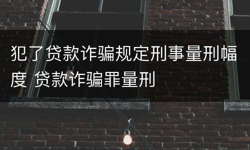 犯了贷款诈骗规定刑事量刑幅度 贷款诈骗罪量刑