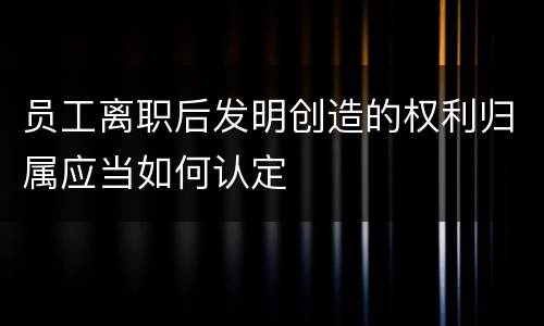 员工离职后发明创造的权利归属应当如何认定
