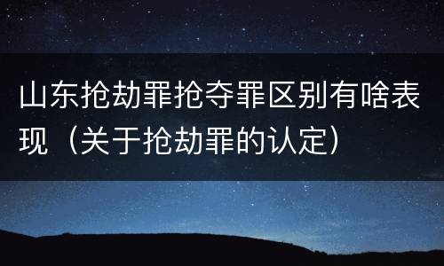 山东抢劫罪抢夺罪区别有啥表现（关于抢劫罪的认定）