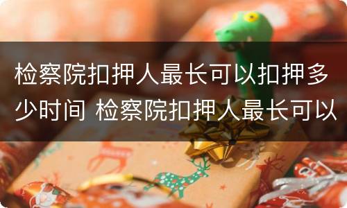 检察院扣押人最长可以扣押多少时间 检察院扣押人最长可以扣押多少时间呢