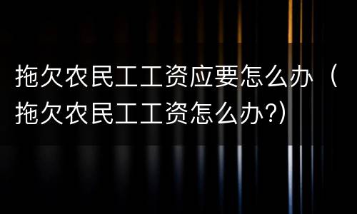 拖欠农民工工资应要怎么办（拖欠农民工工资怎么办?）