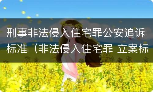 刑事非法侵入住宅罪公安追诉标准（非法侵入住宅罪 立案标准）