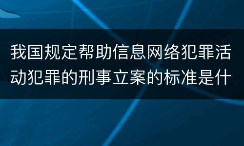我国规定帮助信息网络犯罪活动犯罪的刑事立案的标准是什么