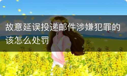 故意延误投递邮件涉嫌犯罪的该怎么处罚