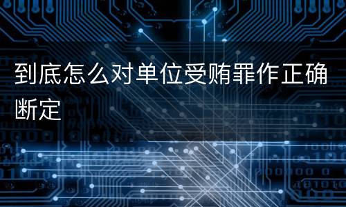 到底怎么对单位受贿罪作正确断定